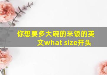 你想要多大碗的米饭的英文what size开头